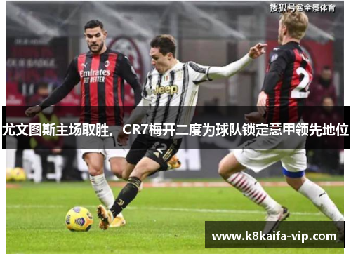 尤文图斯主场取胜，CR7梅开二度为球队锁定意甲领先地位